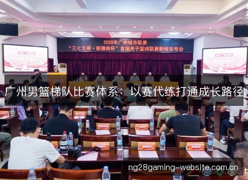 广州男篮梯队比赛体系:以赛代练打通成长路径 广州男篮梯队比赛体系:以赛代练打通成长路径