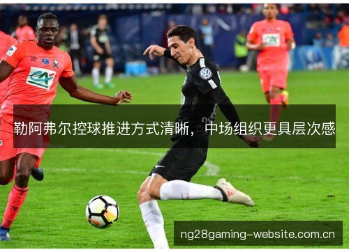 勒阿弗尔控球推进方式清晰,中场组织更具层次感 勒阿弗尔控球推进方式清晰,中场组织更具层次感