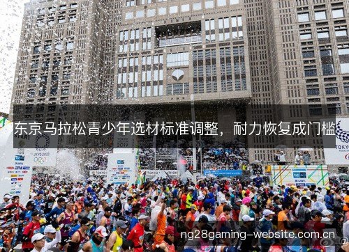东京马拉松青少年选材标准调整,耐力恢复成门槛 东京马拉松青少年选材标准调整,耐力恢复成门槛