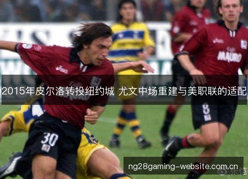 2015年皮尔洛转投纽约城 尤文中场重建与美职联的适配 2015年皮尔洛转投纽约城 尤文中场重建与美职联的适配